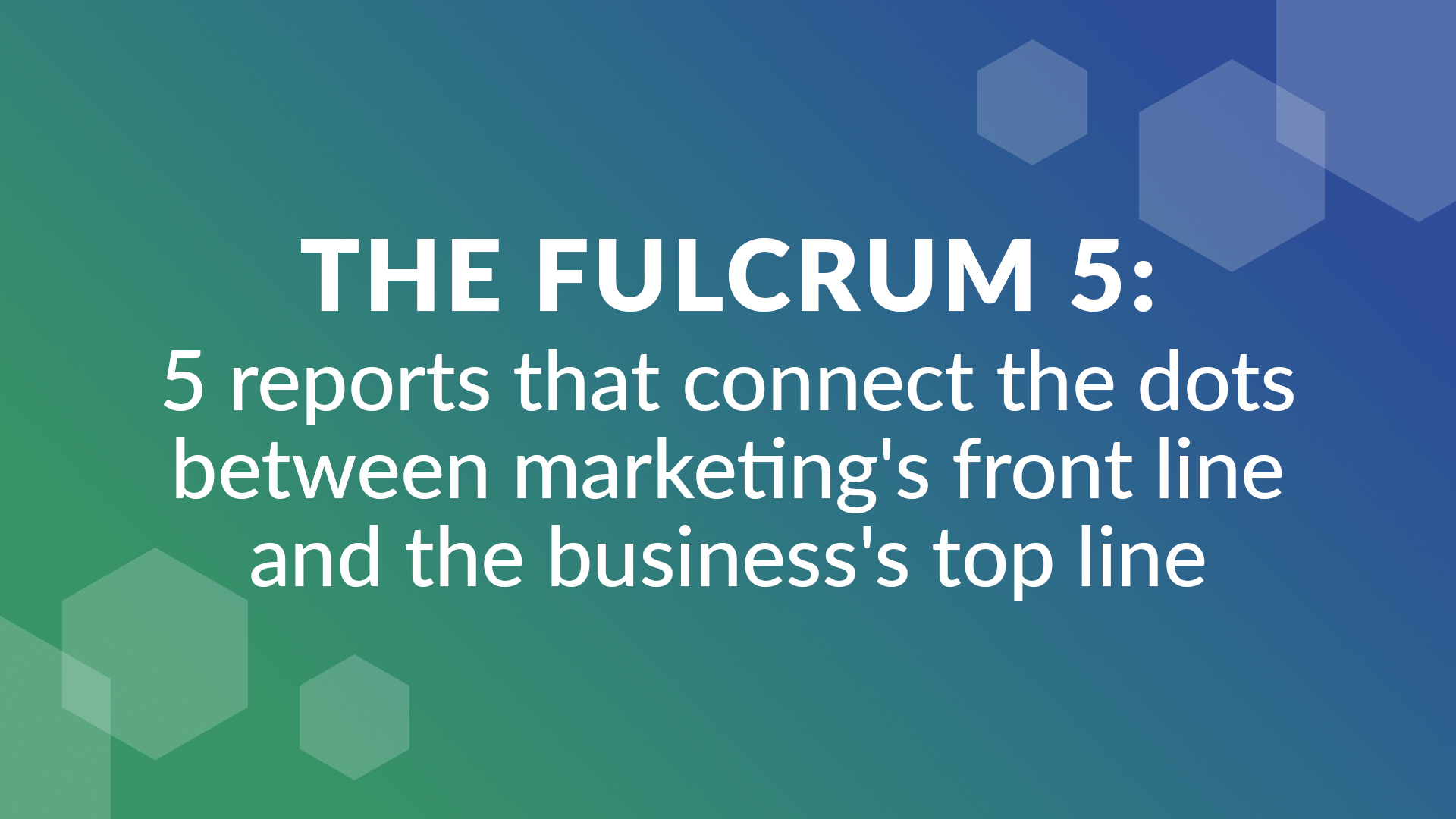 The Fulcrum 5: Five Reports That Connect Marketing’s Front Line to the Business’s Top Line